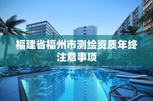 福建省福州市测绘资质年终注意事项