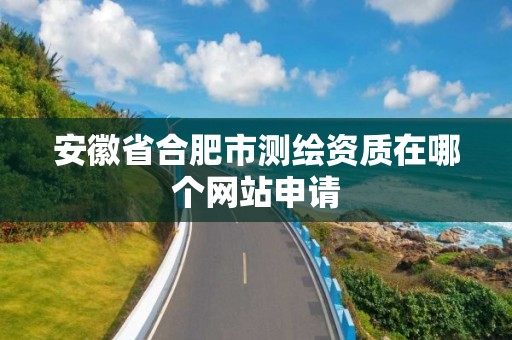 安徽省合肥市测绘资质在哪个网站申请