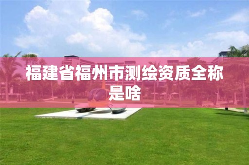 福建省福州市测绘资质全称是啥