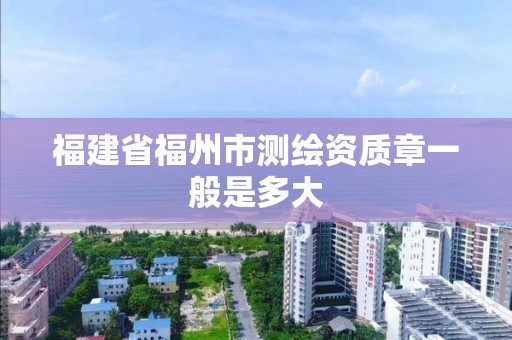 福建省福州市测绘资质章一般是多大