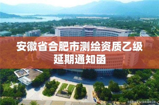 安徽省合肥市测绘资质乙级延期通知函