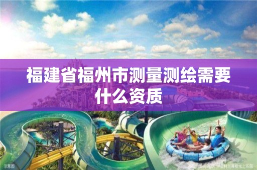 福建省福州市测量测绘需要什么资质