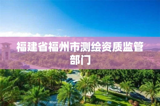 福建省福州市测绘资质监管部门 福建省福州市测绘资质监管部门