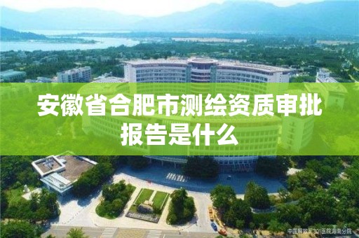 安徽省合肥市测绘资质审批报告是什么