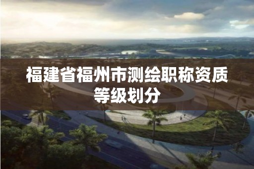 福建省福州市测绘职称资质等级划分