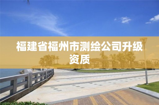 福建省福州市测绘公司升级资质