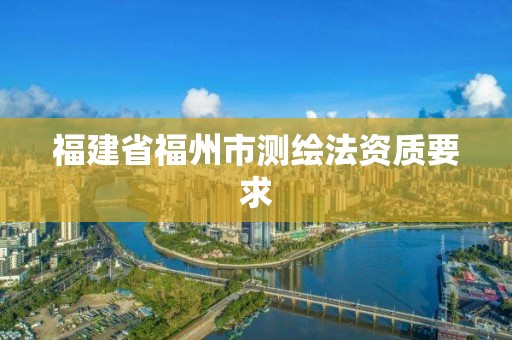 福建省福州市测绘法资质要求