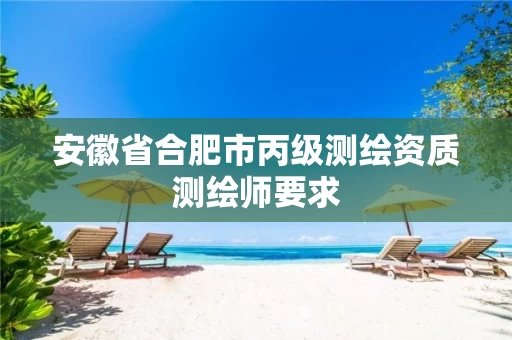 安徽省合肥市丙级测绘资质测绘师要求 安徽省合肥市丙级测绘资质测绘师要求