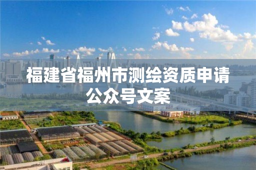 福建省福州市测绘资质申请公众号文案