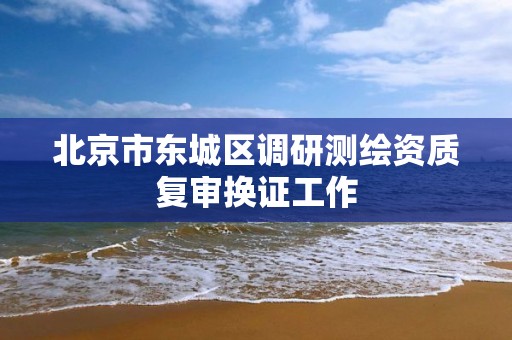 北京市东城区调研测绘资质复审换证工作