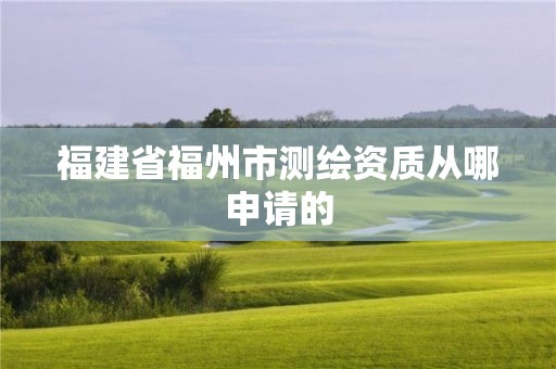 福建省福州市测绘资质从哪申请的