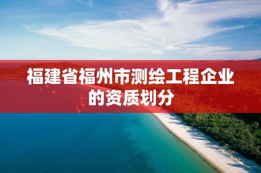 福建省福州市测绘工程企业的资质划分