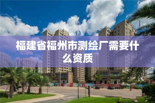 福建省福州市测绘厂需要什么资质