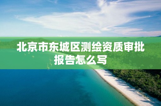 北京市东城区测绘资质审批报告怎么写