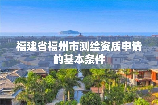 福建省福州市测绘资质申请的基本条件