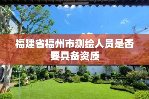 福建省福州市测绘人员是否要具备资质 福建省福州市测绘人员是否要具备资质