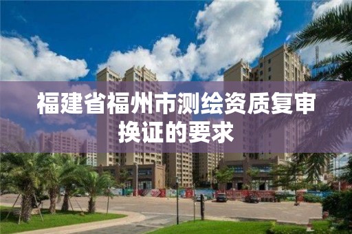 福建省福州市测绘资质复审换证的要求