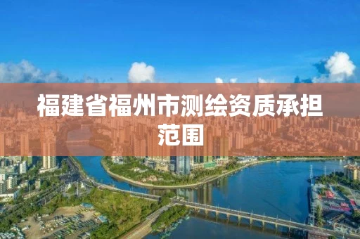 福建省福州市测绘资质承担范围 福建省福州市测绘资质承担范围