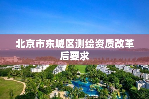 北京市东城区测绘资质改革后要求