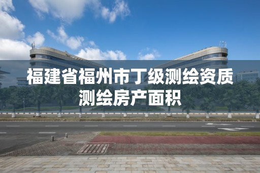 福建省福州市丁级测绘资质测绘房产面积