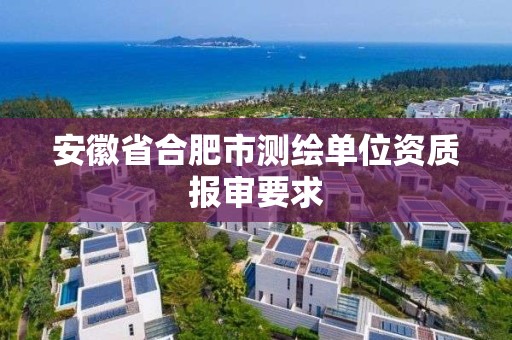 安徽省合肥市测绘单位资质报审要求