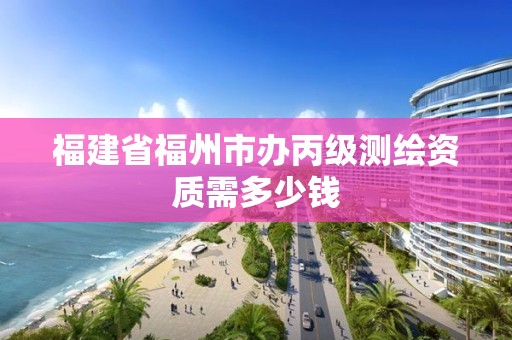 福建省福州市办丙级测绘资质需多少钱