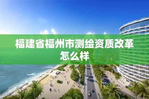 福建省福州市测绘资质改革怎么样