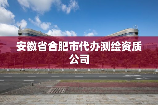 安徽省合肥市代办测绘资质公司