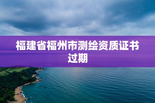 福建省福州市测绘资质证书过期