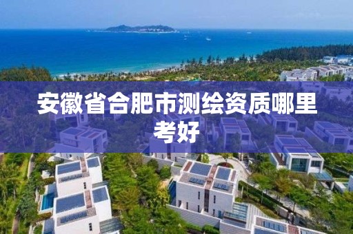 安徽省合肥市测绘资质哪里考好