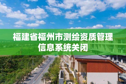 福建省福州市测绘资质管理信息系统关闭