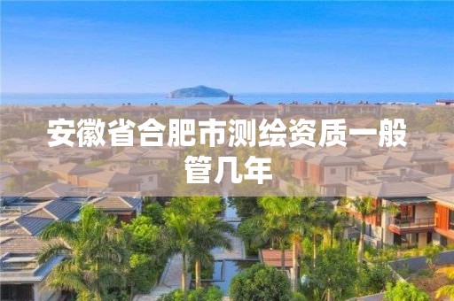 安徽省合肥市测绘资质一般管几年