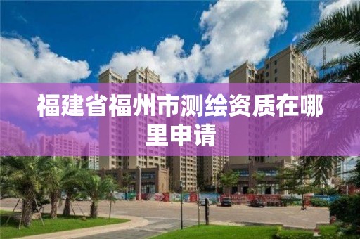 福建省福州市测绘资质在哪里申请