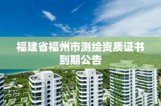 福建省福州市测绘资质证书到期公告