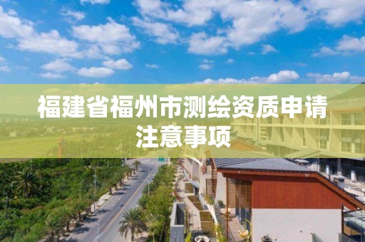 福建省福州市测绘资质申请注意事项