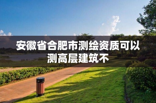 安徽省合肥市测绘资质可以测高层建筑不