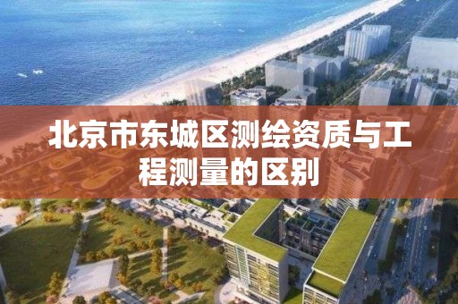 北京市东城区测绘资质与工程测量的区别