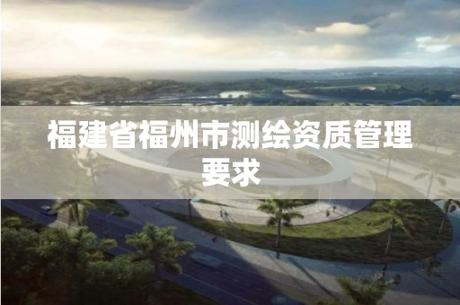 福建省福州市测绘资质管理要求