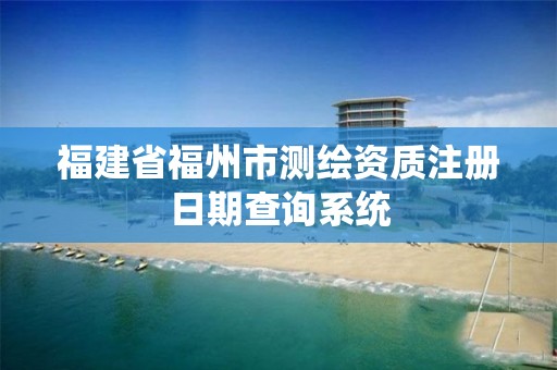 福建省福州市测绘资质注册日期查询系统