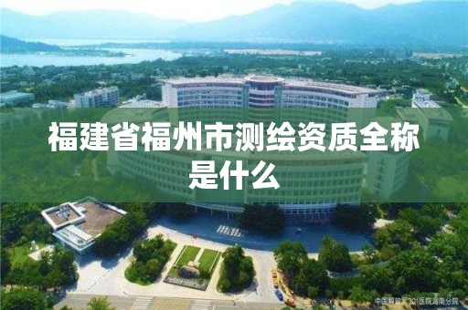 福建省福州市测绘资质全称是什么