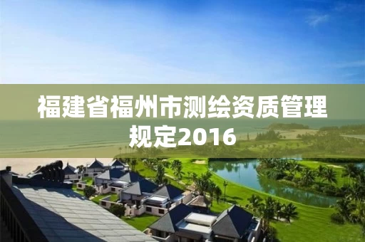 福建省福州市测绘资质管理规定2016 福建省福州市测绘资质管理规定2016