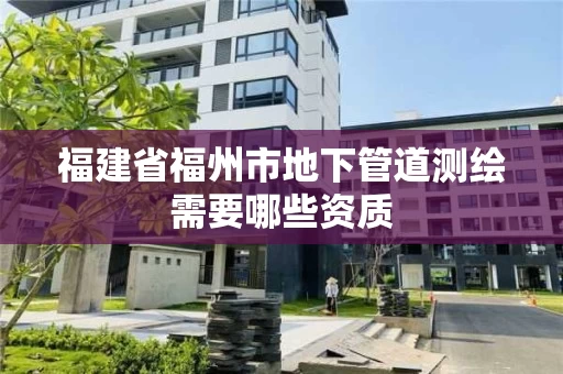福建省福州市地下管道测绘需要哪些资质 福建省福州市地下管道测绘需要哪些资质