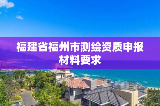 福建省福州市测绘资质申报材料要求