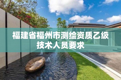 福建省福州市测绘资质乙级技术人员要求