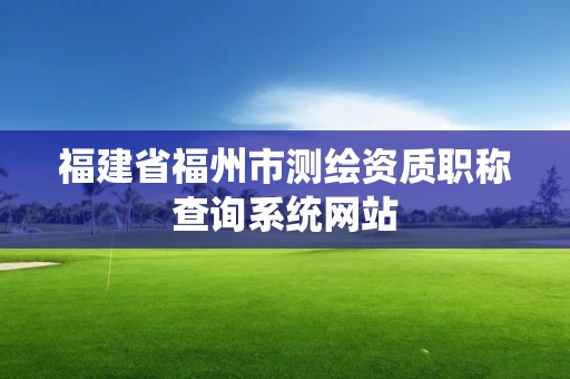 福建省福州市测绘资质职称查询系统网站