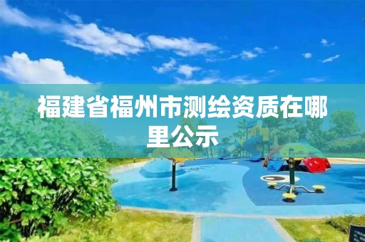 福建省福州市测绘资质在哪里公示