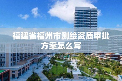 福建省福州市测绘资质审批方案怎么写