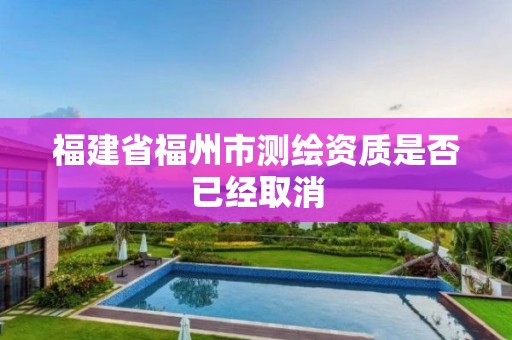 福建省福州市测绘资质是否已经取消