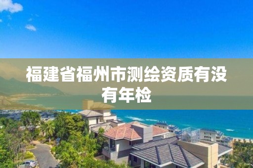 福建省福州市测绘资质有没有年检