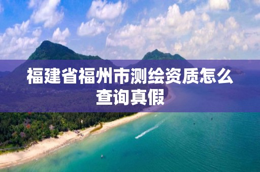 福建省福州市测绘资质怎么查询真假